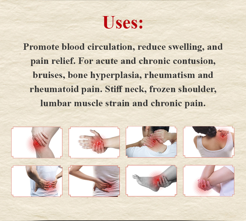 Promote blood circulation, reduce swelling, and pain relief. For acute and chronic contusion, bruises, bone hyperplasia, rheumatism, and rheumatoid pain. Stiff neck, frozen shoulder, lumbar muscle strain, and chronic pain.